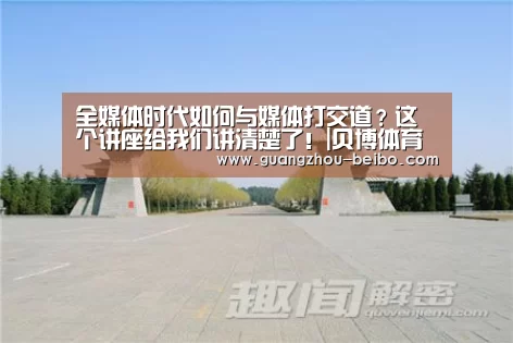 全媒体时代如何与媒体打交道?这个讲座给我们讲清楚了!|贝博体育帮助中心,贝博体育常见问题,贝博体育使用指南,贝博体育客服,贝博体育教程(图2) 贝博体育帮助中心,贝博体育常见问题,贝博体育使用指南,贝博体育客服,贝博体育教程