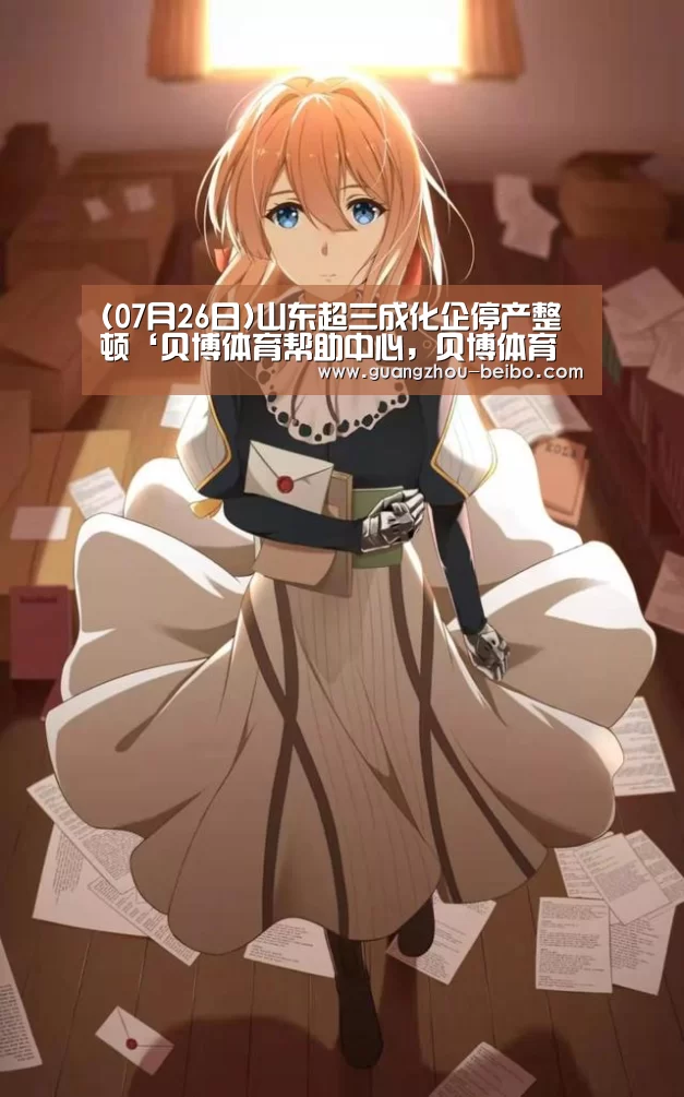 (07月26日)山东超三成化企停产整顿‘贝博体育帮助中心,贝博体育常见问题,贝博体育使用指南,贝博体育客服,贝博体育教程’(图1) 贝博体育帮助中心,贝博体育常见问题,贝博体育使用指南,贝博体育客服,贝博体育教程