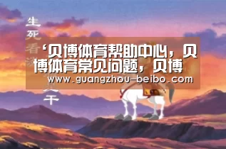 贝博体育帮助中心，贝博体育常见问题，贝博体育使用指南，贝博体育客服，贝博体育教程